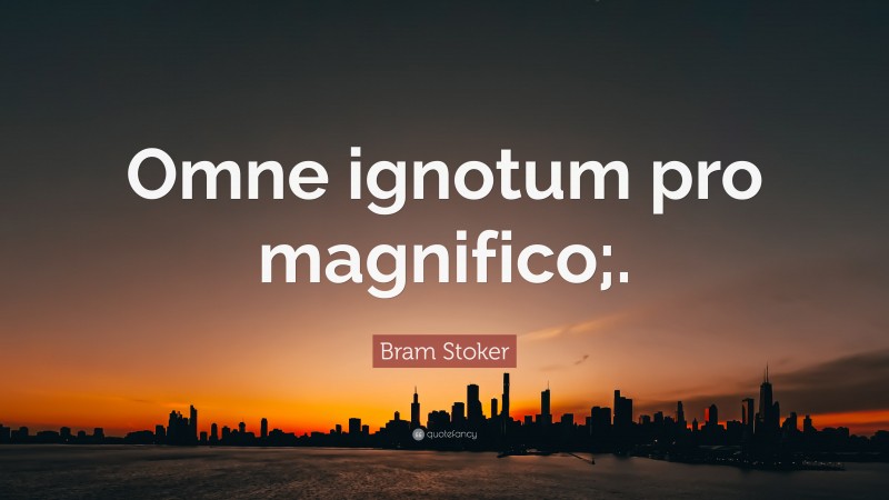 Bram Stoker Quote: “Omne ignotum pro magnifico;.”