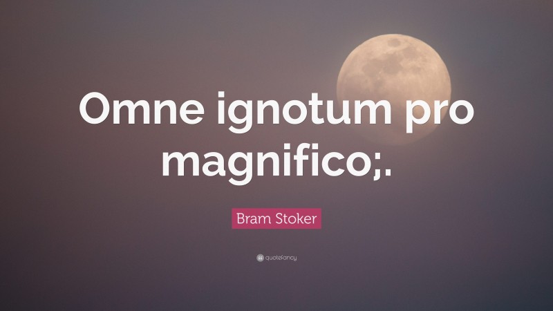 Bram Stoker Quote: “Omne ignotum pro magnifico;.”