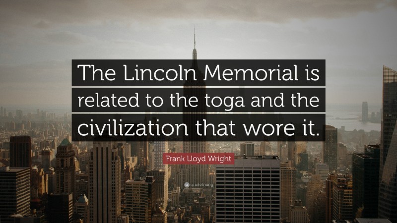 Frank Lloyd Wright Quote: “The Lincoln Memorial is related to the toga and the civilization that wore it.”