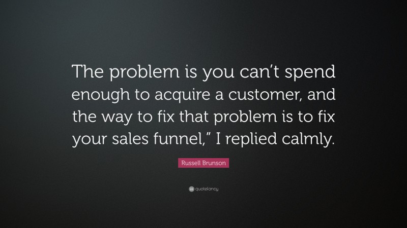 Russell Brunson Quote: “The problem is you can’t spend enough to acquire a customer, and the way to fix that problem is to fix your sales funnel,” I replied calmly.”