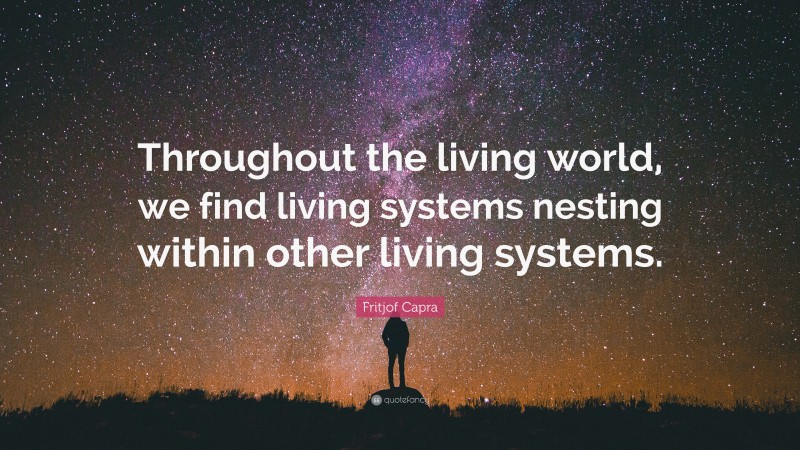 Fritjof Capra Quote: “Throughout the living world, we find living systems nesting within other living systems.”