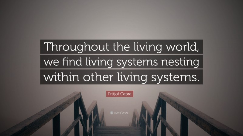 Fritjof Capra Quote: “Throughout the living world, we find living systems nesting within other living systems.”
