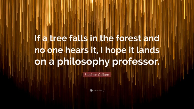 Stephen Colbert Quote: “If a tree falls in the forest and no one hears it, I hope it lands on a philosophy professor.”