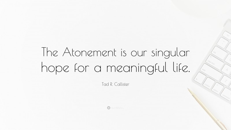 Tad R. Callister Quote: “The Atonement is our singular hope for a meaningful life.”