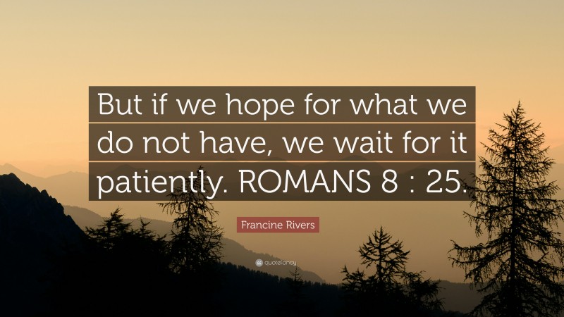 Francine Rivers Quote: “But if we hope for what we do not have, we wait for it patiently. ROMANS 8 : 25.”