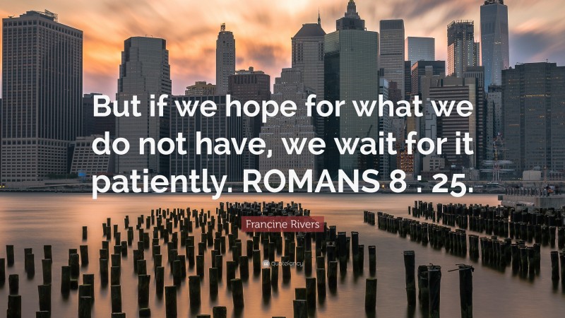 Francine Rivers Quote: “But if we hope for what we do not have, we wait for it patiently. ROMANS 8 : 25.”