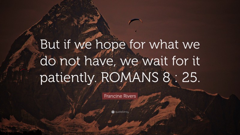 Francine Rivers Quote: “But if we hope for what we do not have, we wait for it patiently. ROMANS 8 : 25.”