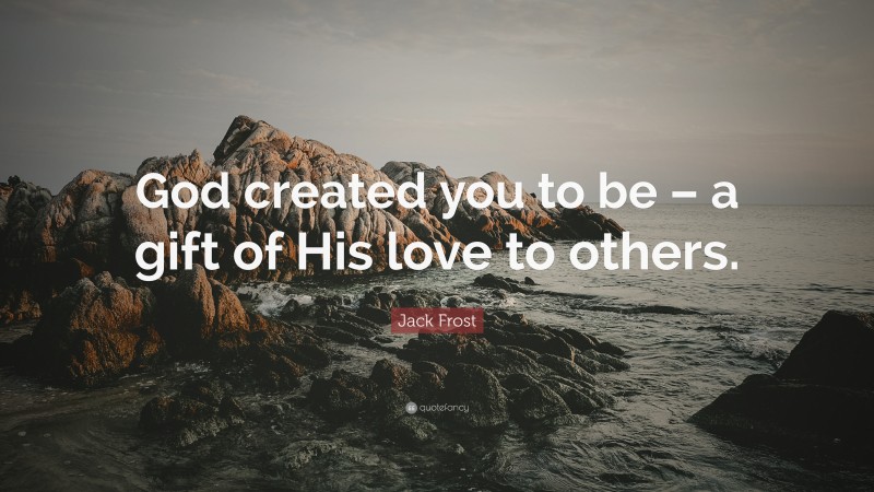 Jack Frost Quote: “God created you to be – a gift of His love to others.”