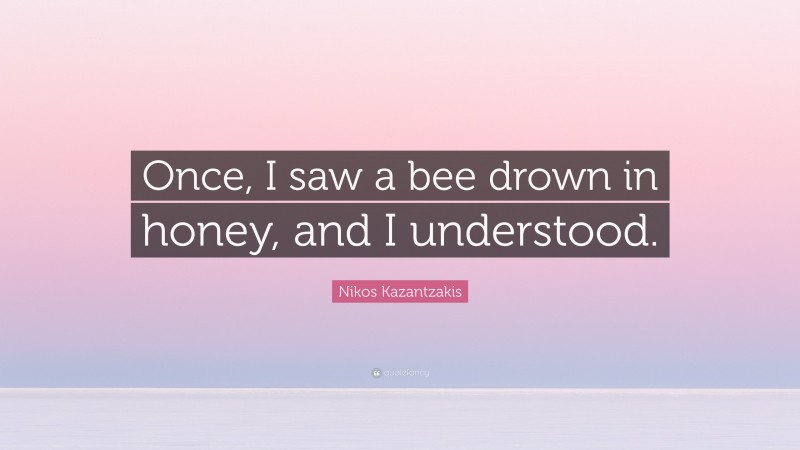 Nikos Kazantzakis Quote: “Once, I saw a bee drown in honey, and I understood.”