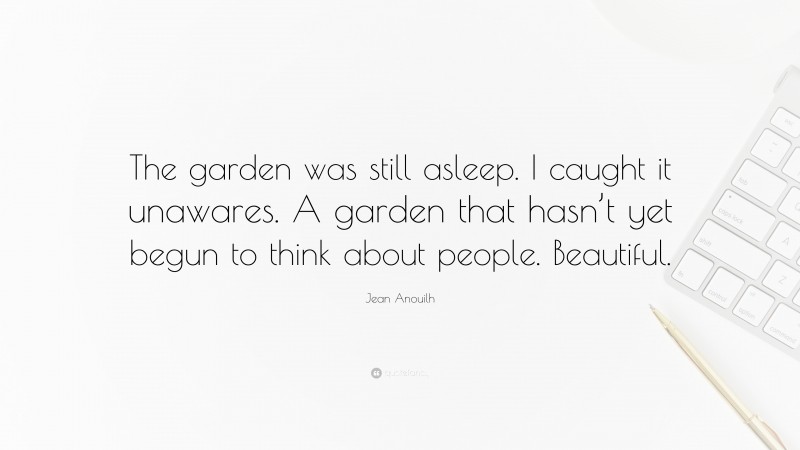 Jean Anouilh Quote: “The garden was still asleep. I caught it unawares. A garden that hasn’t yet begun to think about people. Beautiful.”