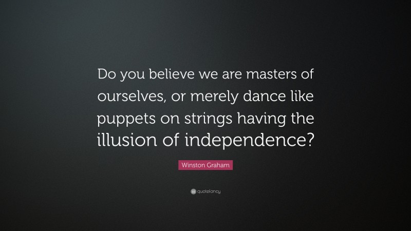 Winston Graham Quote: “Do you believe we are masters of ourselves, or merely dance like puppets on strings having the illusion of independence?”