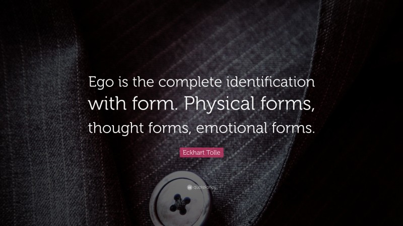 Eckhart Tolle Quote: “Ego is the complete identification with form. Physical forms, thought forms, emotional forms.”