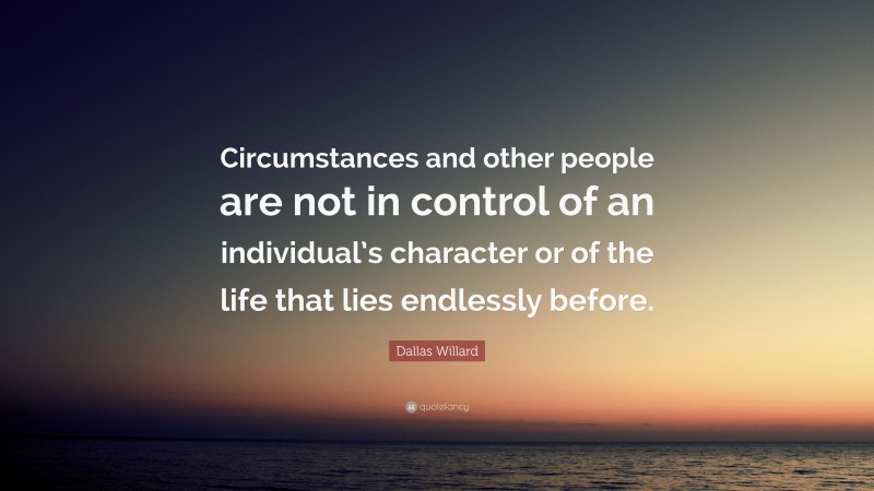 Dallas Willard Quote: “Circumstances and other people are not in control of an individual’s character or of the life that lies endlessly before.”