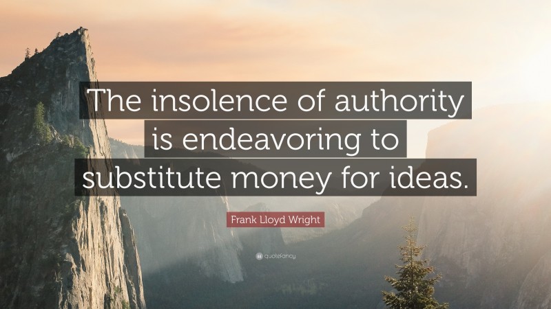 Frank Lloyd Wright Quote: “The insolence of authority is endeavoring to substitute money for ideas.”