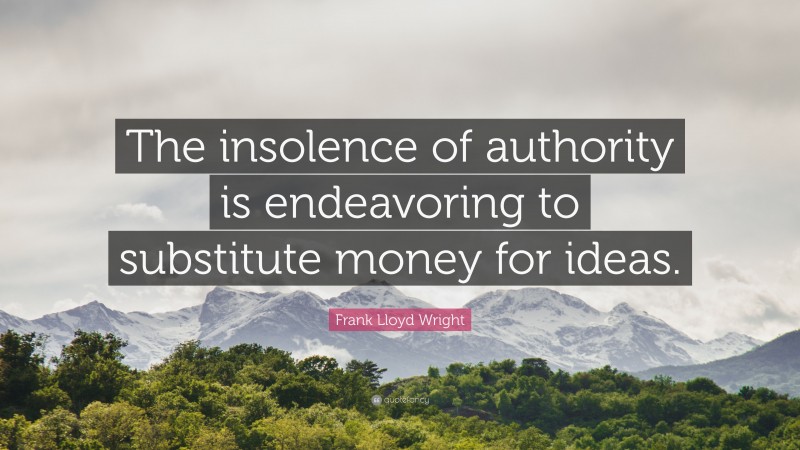 Frank Lloyd Wright Quote: “The insolence of authority is endeavoring to substitute money for ideas.”