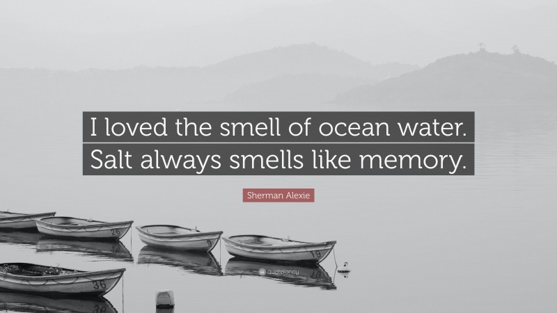 Sherman Alexie Quote: “I loved the smell of ocean water. Salt always smells like memory.”