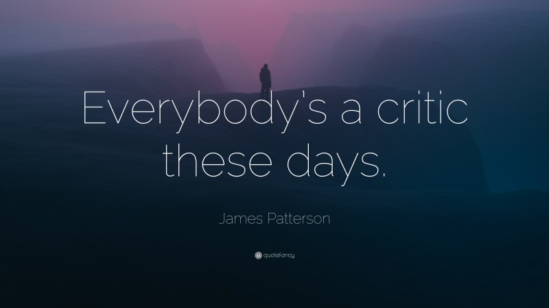 James Patterson Quote: “Everybody’s a critic these days.”
