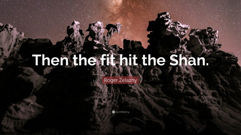 Roger Zelazny Quote: “Then the fit hit the Shan.”