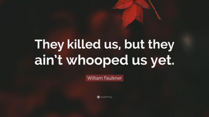 William Faulkner Quote: “They killed us, but they ain’t whooped us yet.”