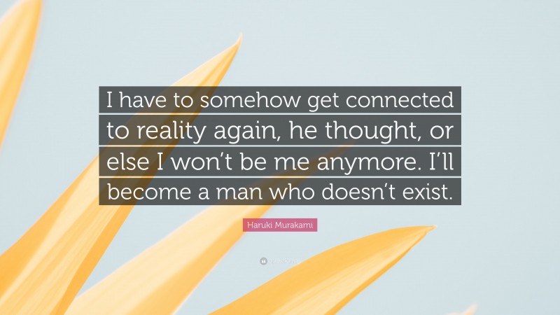 Haruki Murakami Quote: “I have to somehow get connected to reality again, he thought, or else I won’t be me anymore. I’ll become a man who doesn’t exist.”