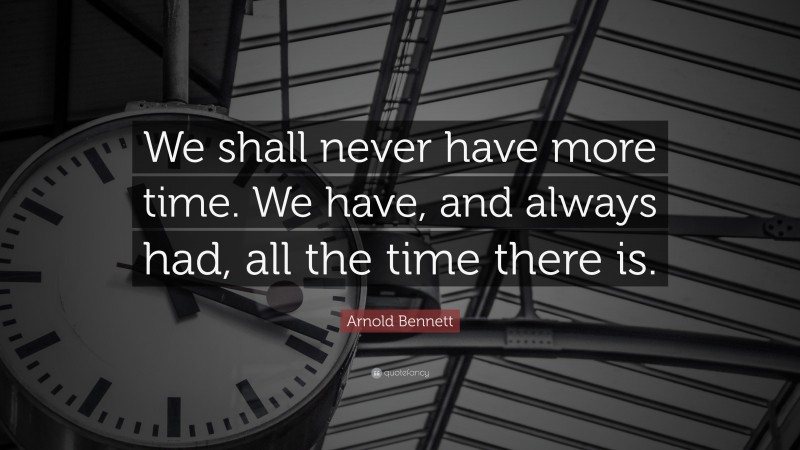 Arnold Bennett Quote: “We shall never have more time. We have, and always had, all the time there is.”