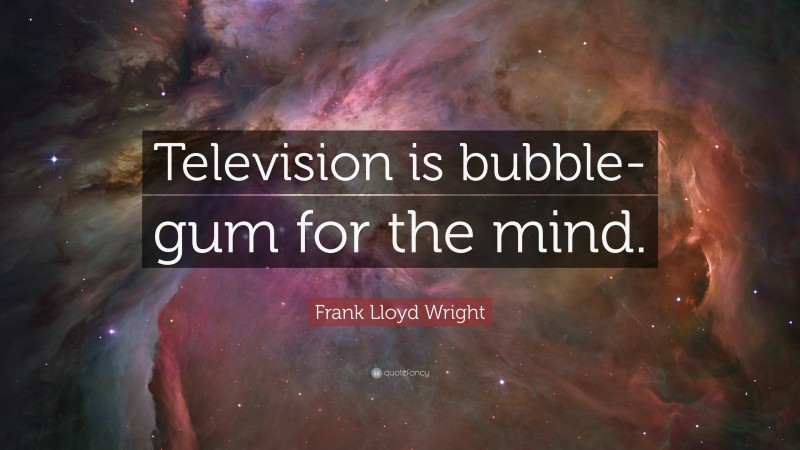 Frank Lloyd Wright Quote: “Television is bubble-gum for the mind.”