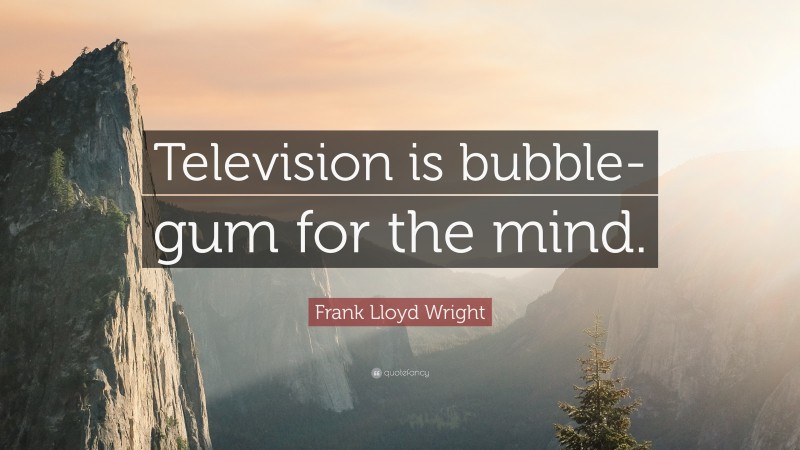 Frank Lloyd Wright Quote: “Television is bubble-gum for the mind.”