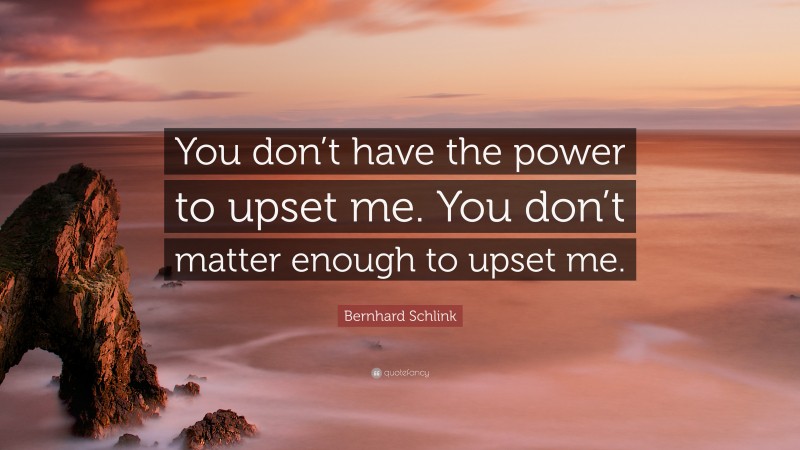 Bernhard Schlink Quote: “You don’t have the power to upset me. You don’t matter enough to upset me.”