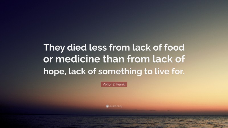 Viktor E. Frankl Quote: “They died less from lack of food or medicine than from lack of hope, lack of something to live for.”