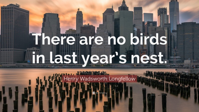 Henry Wadsworth Longfellow Quote: “There are no birds in last year’s nest.”