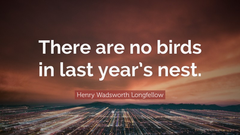 Henry Wadsworth Longfellow Quote: “There are no birds in last year’s nest.”