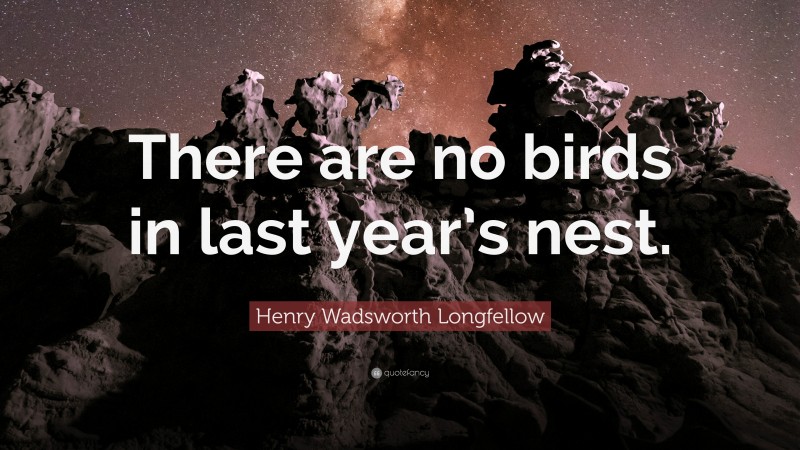Henry Wadsworth Longfellow Quote: “There are no birds in last year’s nest.”