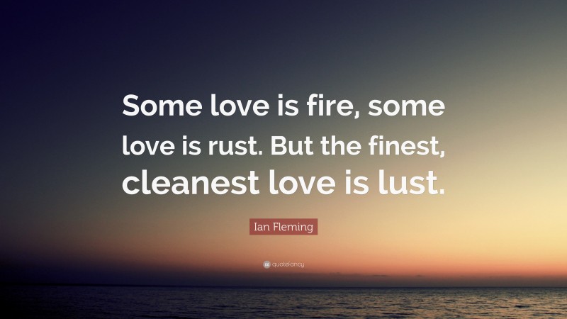 Ian Fleming Quote: “Some love is fire, some love is rust. But the finest, cleanest love is lust.”