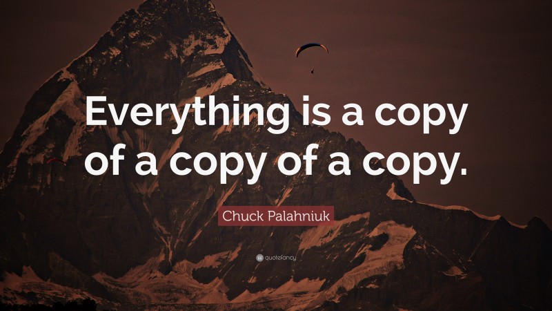 Chuck Palahniuk Quote: “Everything is a copy of a copy of a copy.”