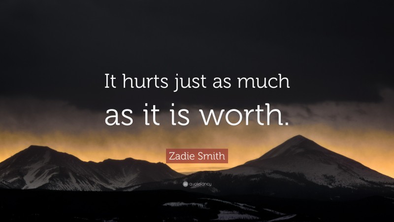 Zadie Smith Quote: “It hurts just as much as it is worth.”