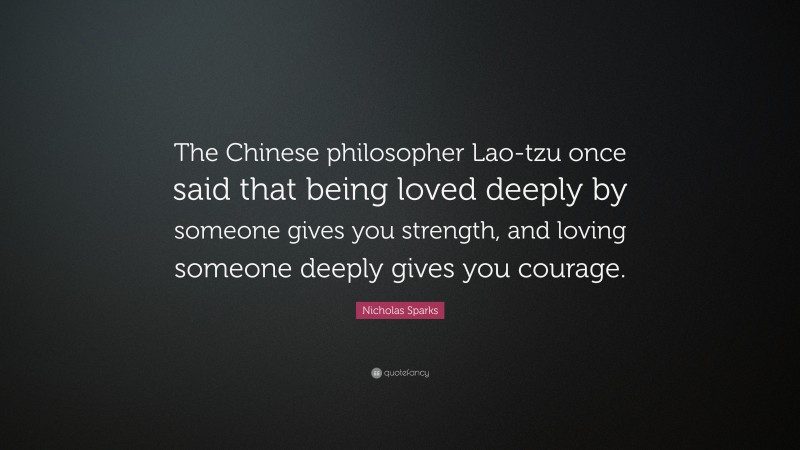 Nicholas Sparks Quote: “The Chinese philosopher Lao-tzu once said that being loved deeply by someone gives you strength, and loving someone deeply gives you courage.”