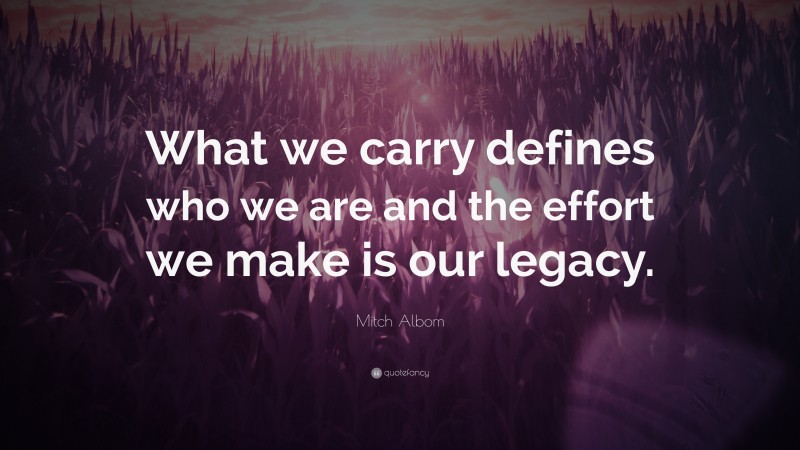 Mitch Albom Quote: “What we carry defines who we are and the effort we make is our legacy.”