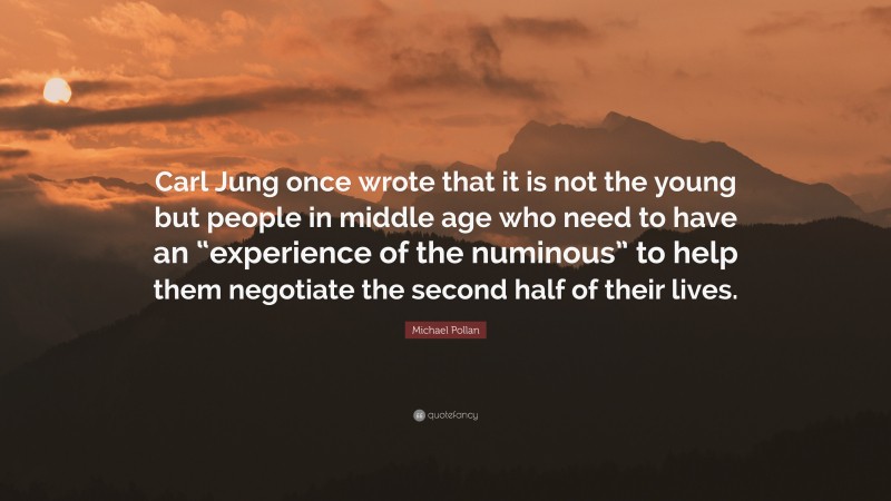 Michael Pollan Quote: “Carl Jung once wrote that it is not the young but people in middle age who need to have an “experience of the numinous” to help them negotiate the second half of their lives.”