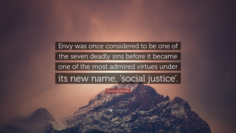 Thomas Sowell Quote: “Envy was once considered to be one of the seven deadly sins before it became one of the most admired virtues under its new name, ‘social justice’.”