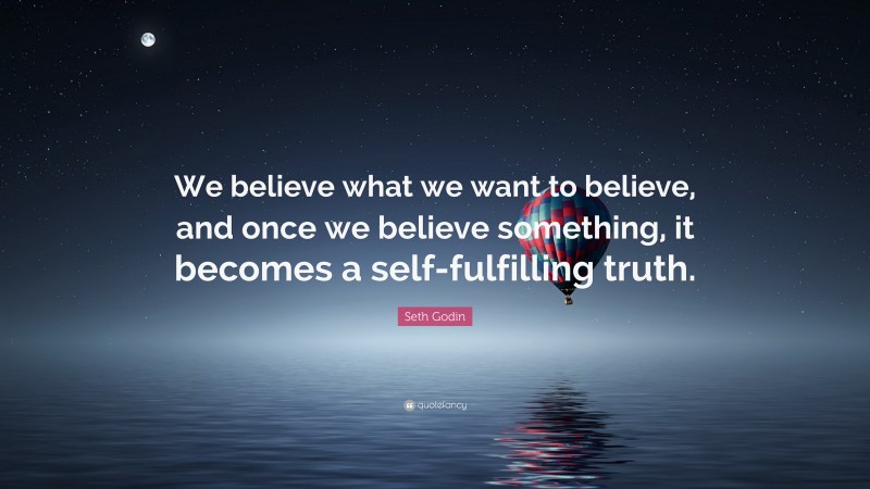 Seth Godin Quote: “We believe what we want to believe, and once we believe something, it becomes a self-fulfilling truth.”