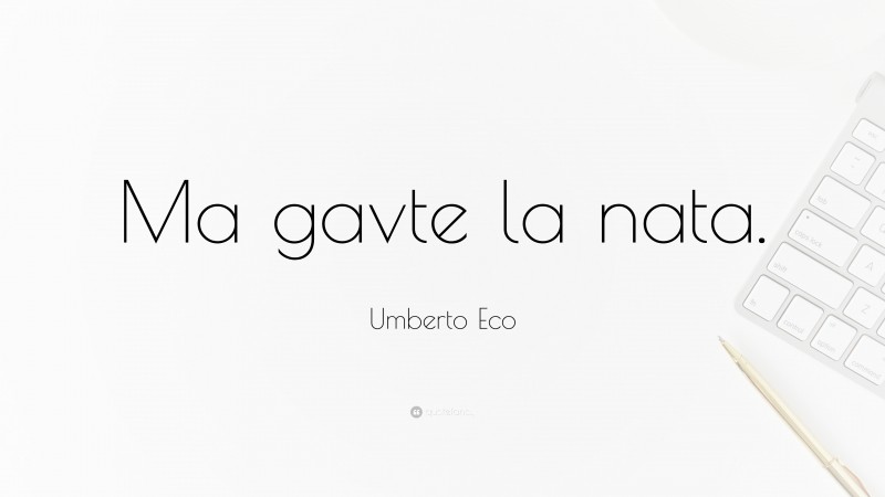 Umberto Eco Quote: “Ma gavte la nata.”