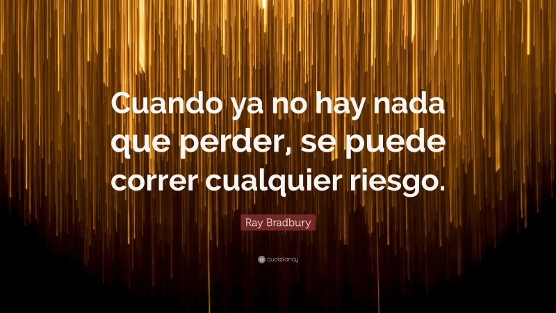 Ray Bradbury Quote: “Cuando ya no hay nada que perder, se puede correr cualquier riesgo.”