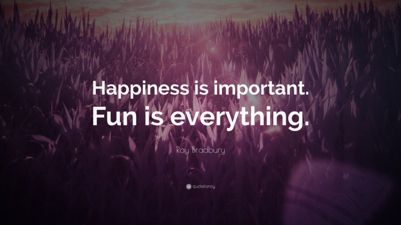 Ray Bradbury Quote: “Happiness is important. Fun is everything.”