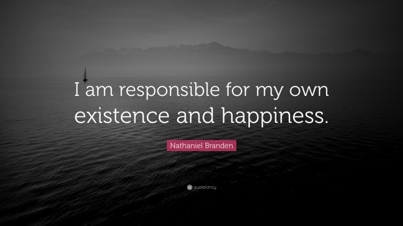 Nathaniel Branden Quote: “I am responsible for my own existence and happiness.”