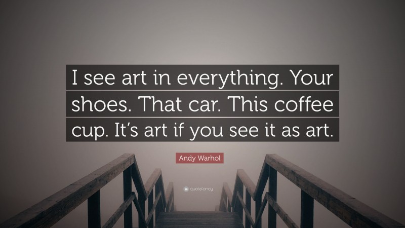 Andy Warhol Quote: “I see art in everything. Your shoes. That car. This coffee cup. It’s art if you see it as art.”