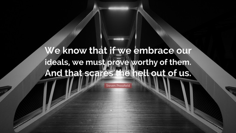 Steven Pressfield Quote: “We know that if we embrace our ideals, we must prove worthy of them. And that scares the hell out of us.”