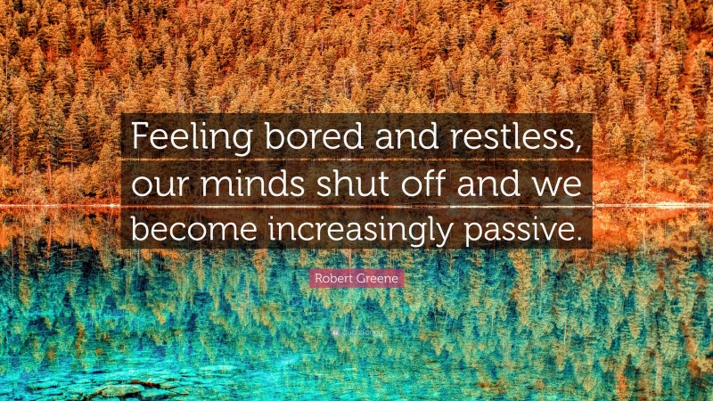 Robert Greene Quote: “Feeling bored and restless, our minds shut off and we become increasingly passive.”