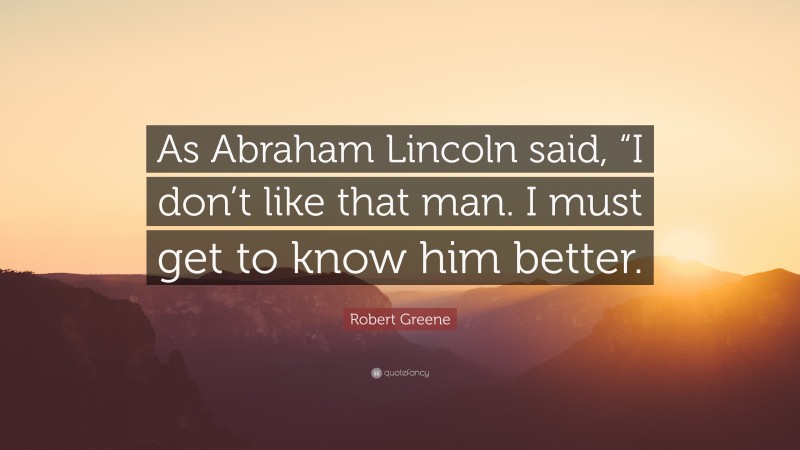 Robert Greene Quote: “As Abraham Lincoln said, “I don’t like that man. I must get to know him better.”