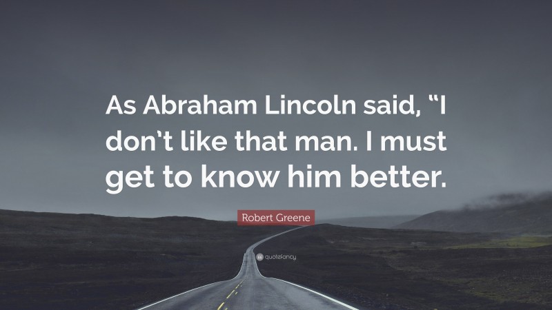 Robert Greene Quote: “As Abraham Lincoln said, “I don’t like that man. I must get to know him better.”