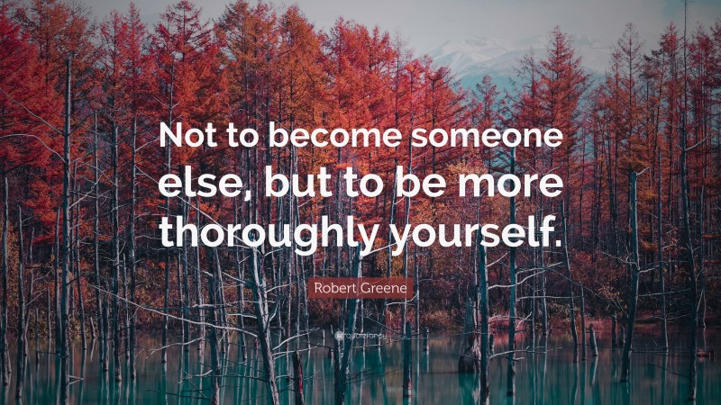 Robert Greene Quote: “Not to become someone else, but to be more thoroughly yourself.”